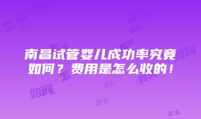 南昌试管婴儿成功率究竟如何？费用是怎么收的！