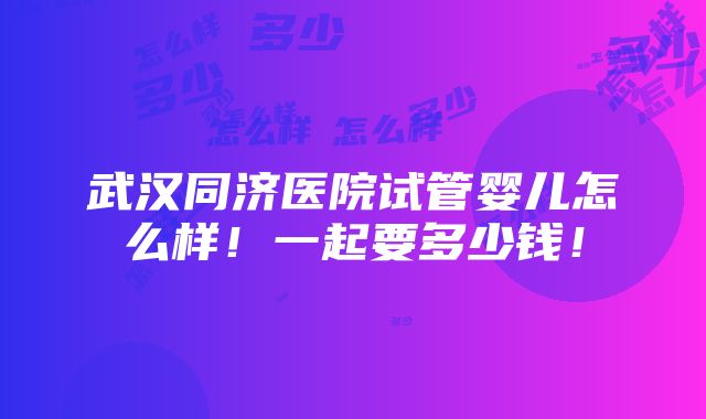 武汉同济医院试管婴儿怎么样！一起要多少钱！