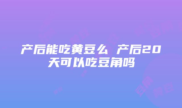 产后能吃黄豆么 产后20天可以吃豆角吗