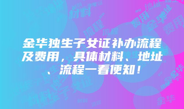 金华独生子女证补办流程及费用，具体材料、地址、流程一看便知！