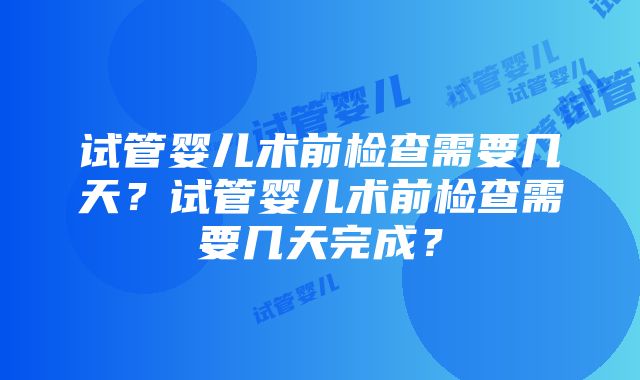 试管婴儿术前检查需要几天？试管婴儿术前检查需要几天完成？