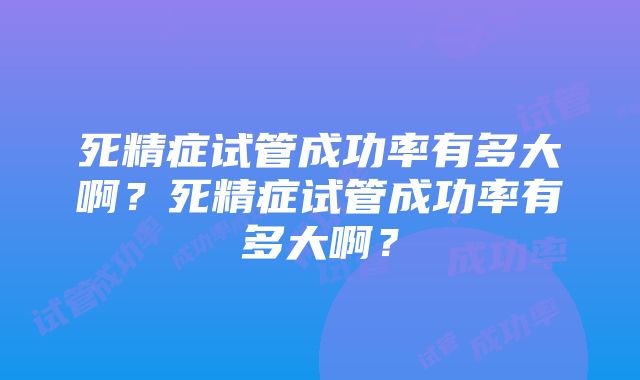 死精症试管成功率有多大啊？死精症试管成功率有多大啊？