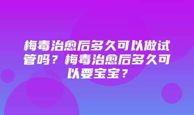 梅毒治愈后多久可以做试管吗？梅毒治愈后多久可以要宝宝？