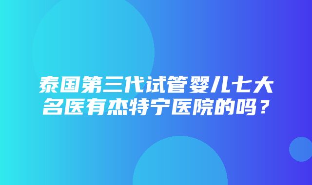 泰国第三代试管婴儿七大名医有杰特宁医院的吗？