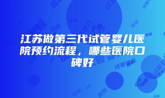 江苏做第三代试管婴儿医院预约流程，哪些医院口碑好