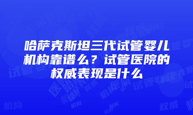 哈萨克斯坦三代试管婴儿机构靠谱么？试管医院的权威表现是什么