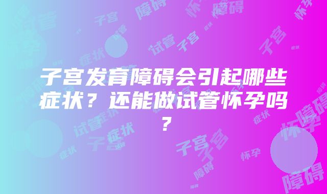 子宫发育障碍会引起哪些症状？还能做试管怀孕吗？