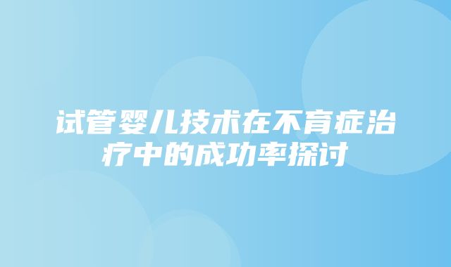 试管婴儿技术在不育症治疗中的成功率探讨