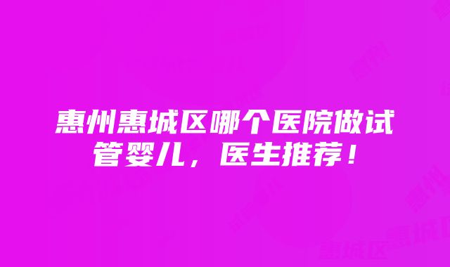 惠州惠城区哪个医院做试管婴儿，医生推荐！