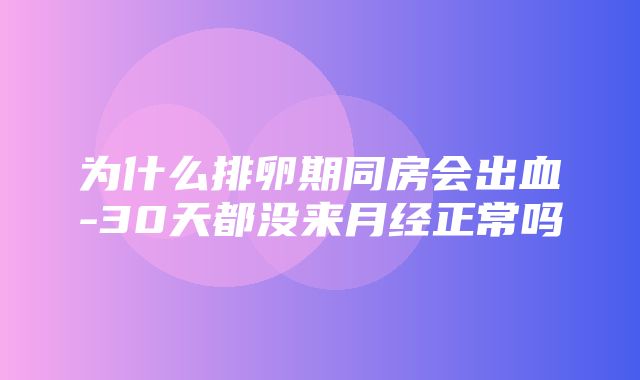 为什么排卵期同房会出血-30天都没来月经正常吗