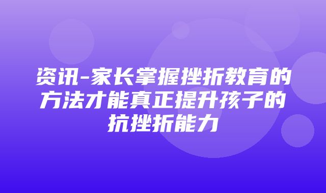 资讯-家长掌握挫折教育的方法才能真正提升孩子的抗挫折能力