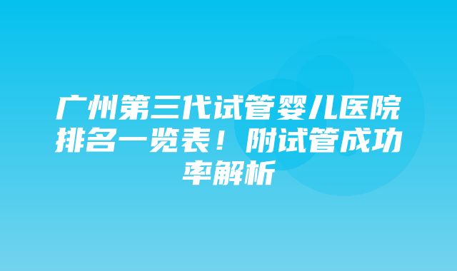 广州第三代试管婴儿医院排名一览表！附试管成功率解析