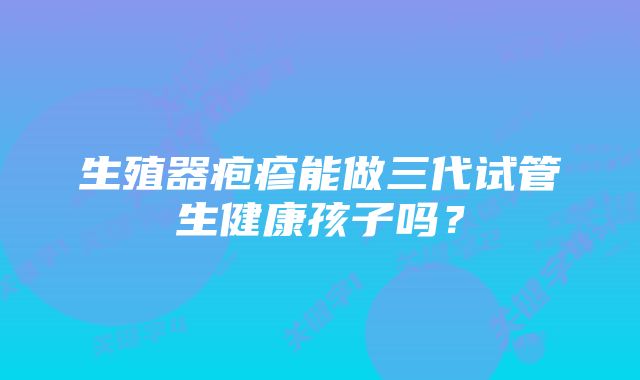 生殖器疱疹能做三代试管生健康孩子吗？