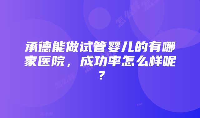 承德能做试管婴儿的有哪家医院，成功率怎么样呢？