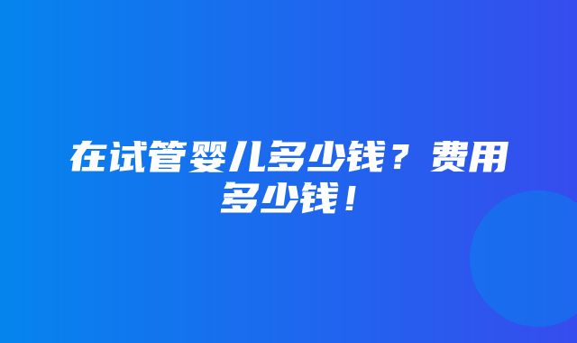 在试管婴儿多少钱？费用多少钱！