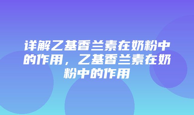 详解乙基香兰素在奶粉中的作用，乙基香兰素在奶粉中的作用