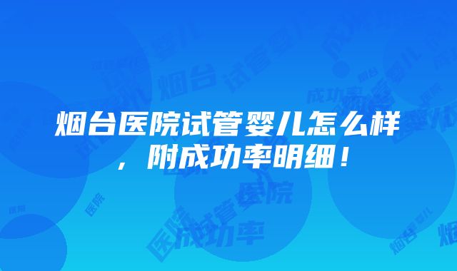 烟台医院试管婴儿怎么样，附成功率明细！