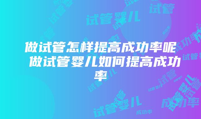 做试管怎样提高成功率呢 做试管婴儿如何提高成功率