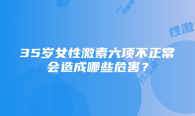 35岁女性激素六项不正常会造成哪些危害？