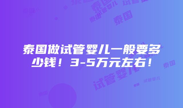 泰国做试管婴儿一般要多少钱！3-5万元左右！