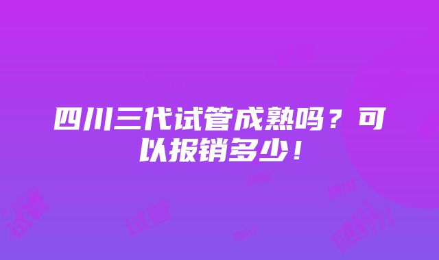 四川三代试管成熟吗？可以报销多少！