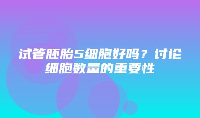 试管胚胎5细胞好吗？讨论细胞数量的重要性