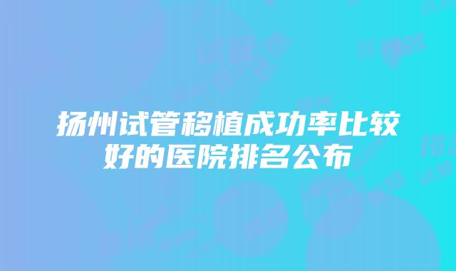 扬州试管移植成功率比较好的医院排名公布