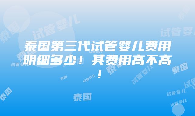 泰国第三代试管婴儿费用明细多少！其费用高不高！