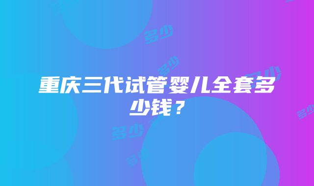 重庆三代试管婴儿全套多少钱？