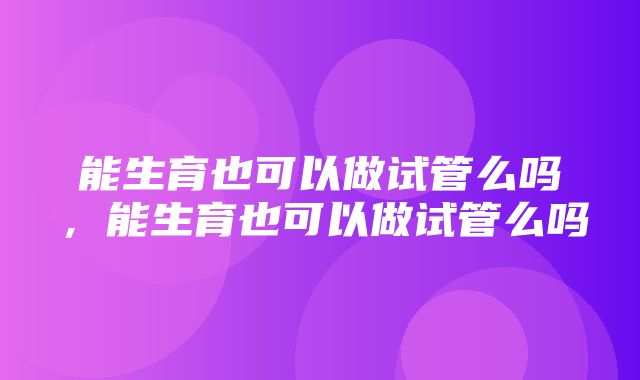 能生育也可以做试管么吗，能生育也可以做试管么吗