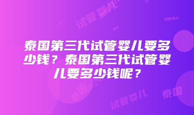 泰国第三代试管婴儿要多少钱？泰国第三代试管婴儿要多少钱呢？