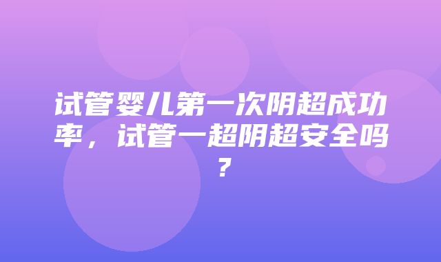 试管婴儿第一次阴超成功率，试管一超阴超安全吗？