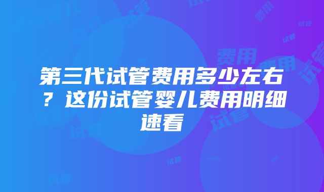 第三代试管费用多少左右？这份试管婴儿费用明细速看