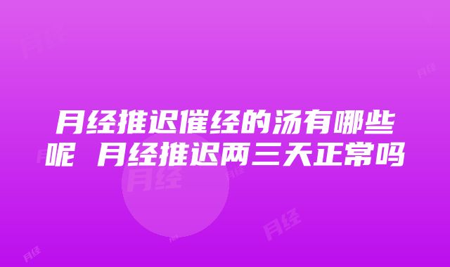 月经推迟催经的汤有哪些呢 月经推迟两三天正常吗