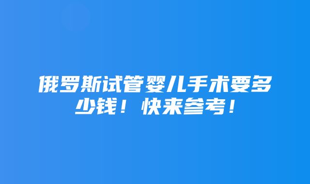 俄罗斯试管婴儿手术要多少钱！快来参考！