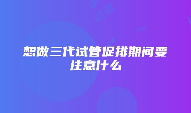 想做三代试管促排期间要注意什么