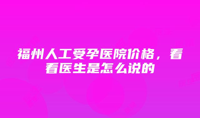 福州人工受孕医院价格，看看医生是怎么说的