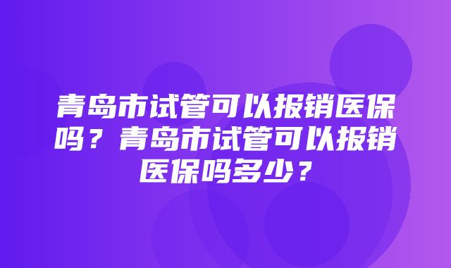 青岛市试管可以报销医保吗？青岛市试管可以报销医保吗多少？