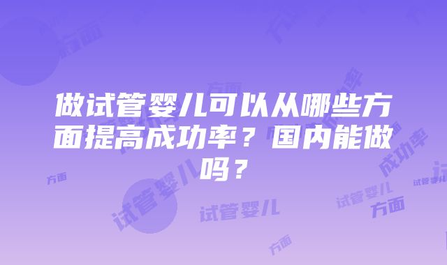 做试管婴儿可以从哪些方面提高成功率？国内能做吗？