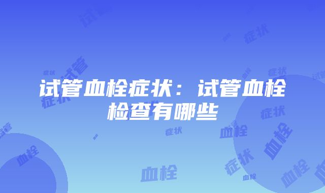 试管血栓症状：试管血栓检查有哪些