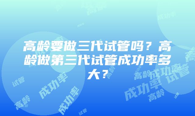 高龄要做三代试管吗？高龄做第三代试管成功率多大？