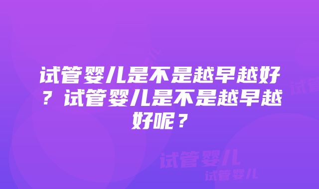 试管婴儿是不是越早越好？试管婴儿是不是越早越好呢？