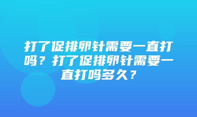 打了促排卵针需要一直打吗？打了促排卵针需要一直打吗多久？