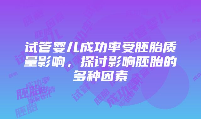 试管婴儿成功率受胚胎质量影响，探讨影响胚胎的多种因素