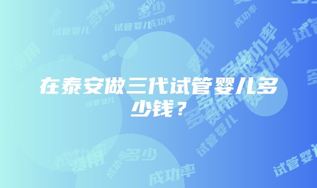 在泰安做三代试管婴儿多少钱？