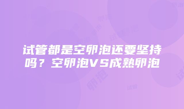 试管都是空卵泡还要坚持吗？空卵泡VS成熟卵泡