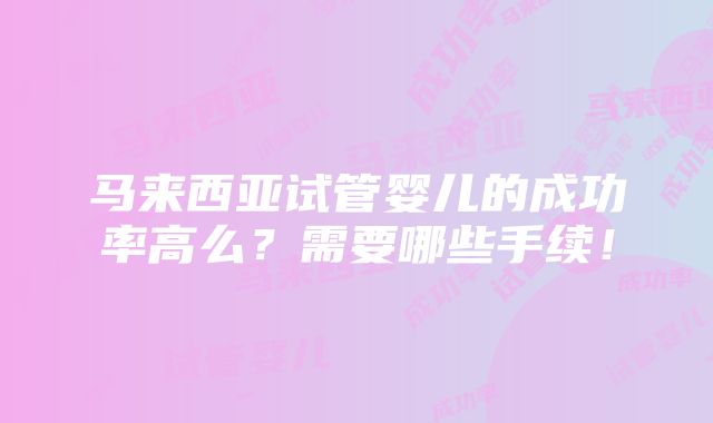 马来西亚试管婴儿的成功率高么？需要哪些手续！