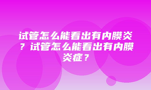 试管怎么能看出有内膜炎？试管怎么能看出有内膜炎症？