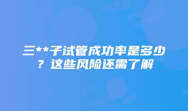 三**子试管成功率是多少？这些风险还需了解