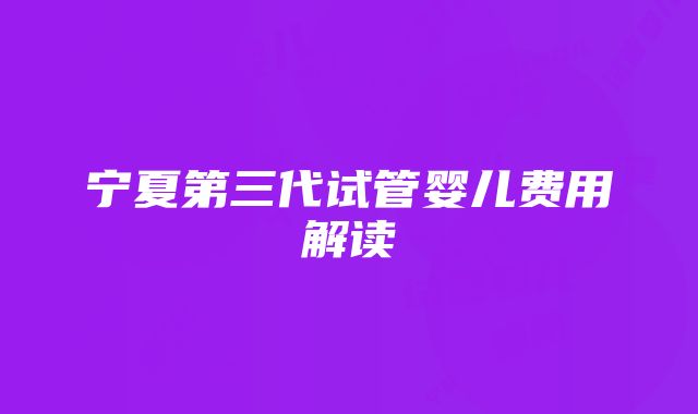 宁夏第三代试管婴儿费用解读